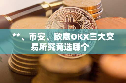 **、币安、欧意OKX三大交易所究竟选哪个   