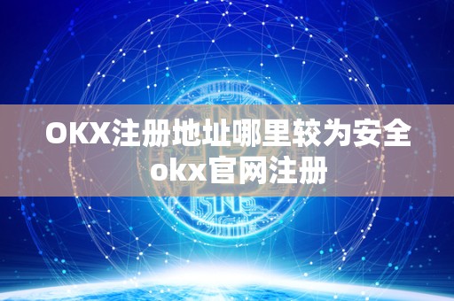 OKX注册地址哪里较为安全   okx官网注册