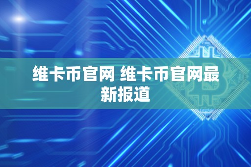 维卡币官网 维卡币官网最新报道
