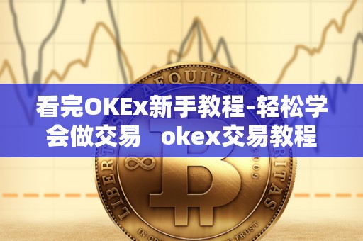 看完OKEx新手教程-轻松学会做交易   okex交易教程视频