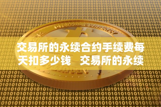 交易所的永续合约手续费每天扣多少钱   交易所的永续合约手续费每天扣多少钱啊