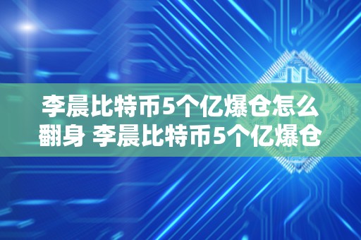 李晨比特币5个亿爆仓怎么翻身 李晨比特币5个亿爆仓怎么翻身,比特币