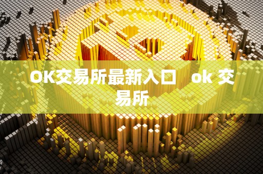 OK交易所最新入口   ok 交易所