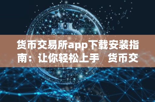 货币交易所app下载安装指南：让你轻松上手   货币交易所app 官方下载