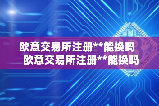 欧意交易所注册**能换吗   欧意交易所注册**能换吗?