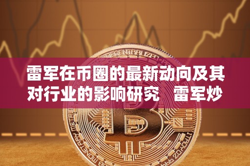雷军在币圈的最新动向及其对行业的影响研究   雷军炒作