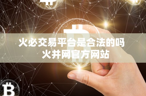 火必交易平台是合法的吗   火并网官方网站