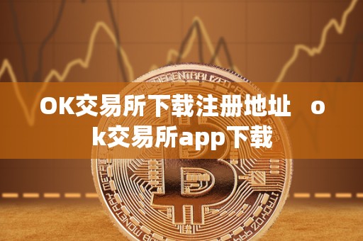 OK交易所下载注册地址   ok交易所app下载