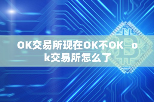 OK交易所现在OK不OK   ok交易所怎么了