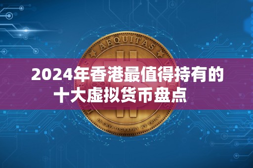 2024年香港最值得持有的十大虚拟货币盘点   