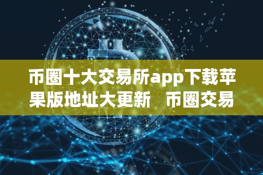 币圈十大交易所app下载苹果版地址大更新   币圈交易所大全