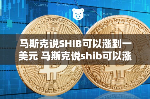 马斯克说SHIB可以涨到一美元 马斯克说shib可以涨到一美元2022