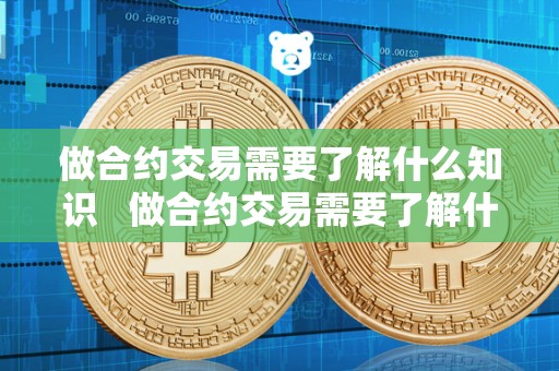 做合约交易需要了解什么知识   做合约交易需要了解什么知识技能