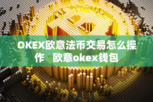 OKEX欧意法币交易怎么操作   欧意okex钱包