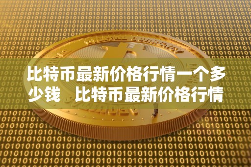 比特币最新价格行情一个多少钱   比特币最新价格行情一个多少钱比