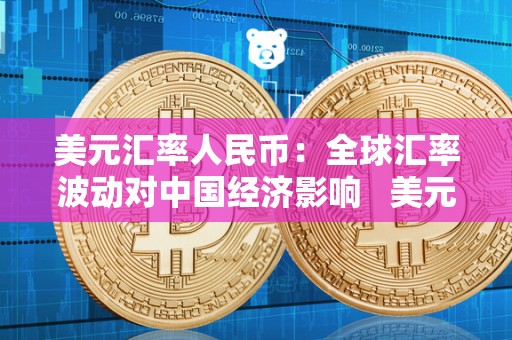 美元汇率人民币：全球汇率波动对中国经济影响   美元汇率人民币:全球汇率波动对中国经济影响大吗