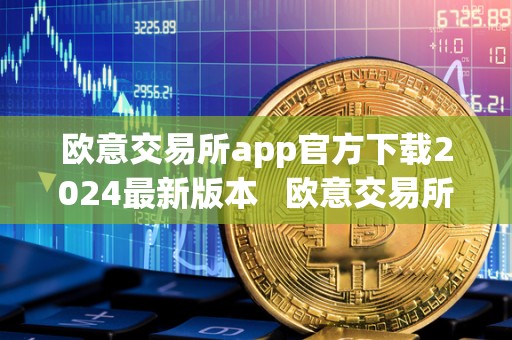 欧意交易所app官方下载2024最新版本   欧意交易所app官方下载2024最新版本安卓