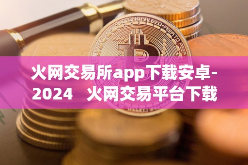 火网交易所app下载安卓-2024   火网交易平台下载