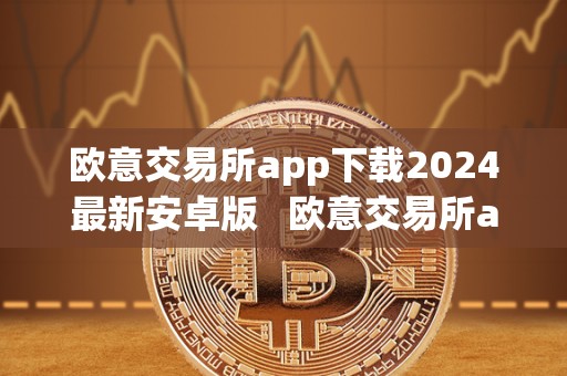欧意交易所app下载2024最新安卓版   欧意交易所app下载2024最新安卓版本