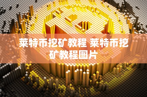 莱特币挖矿教程 莱特币挖矿教程图片