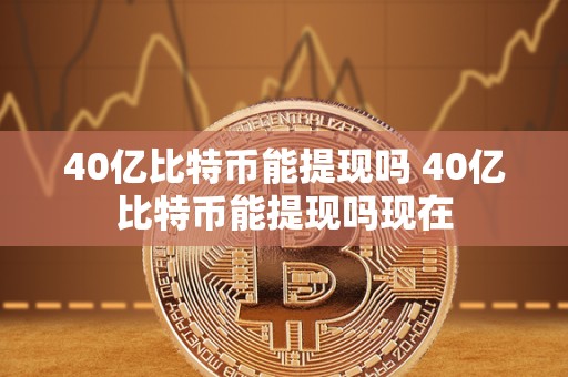 40亿比特币能提现吗 40亿比特币能提现吗现在