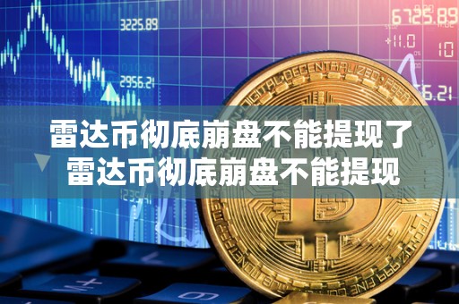 雷达币彻底崩盘不能提现了 雷达币彻底崩盘不能提现了吗