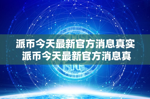 派币今天最新官方消息真实 派币今天最新官方消息真实派最新消息