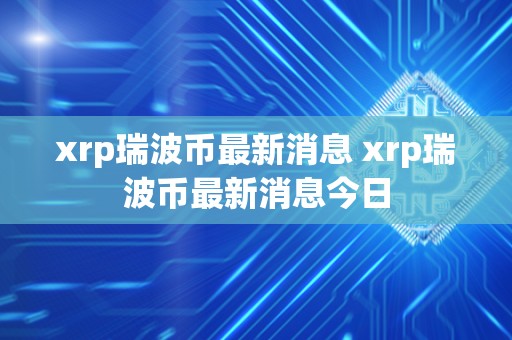 xrp瑞波币最新消息 xrp瑞波币最新消息今日