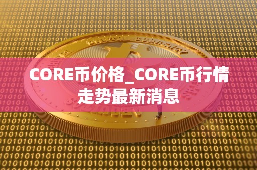 CORE币价格_CORE币行情走势最新消息