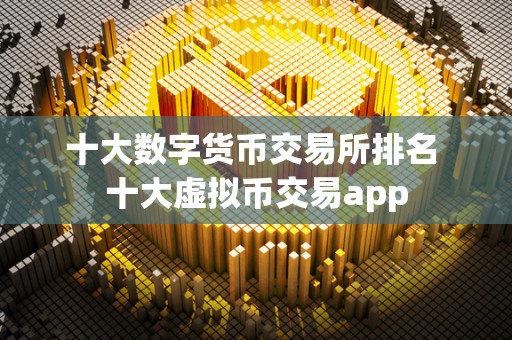 十大数字货币交易所排名 十大虚拟币交易app