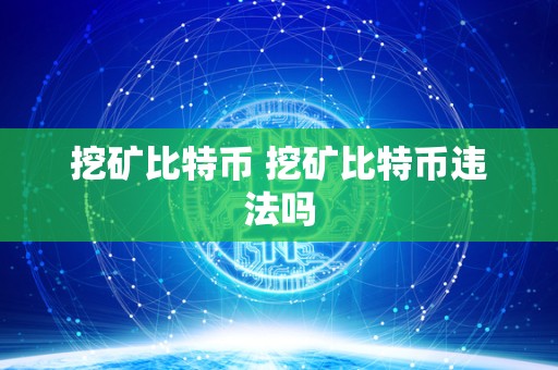 挖矿比特币 挖矿比特币违法吗