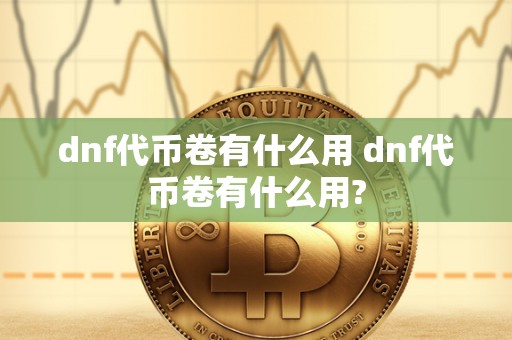 dnf代币卷有什么用 dnf代币卷有什么用?