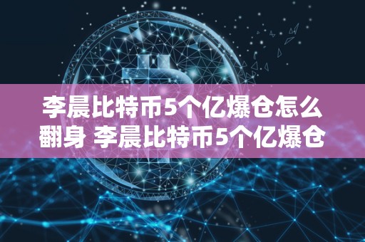 李晨比特币5个亿爆仓怎么翻身 李晨比特币5个亿爆仓怎么翻身,比特币