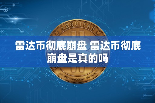 雷达币彻底崩盘 雷达币彻底崩盘是真的吗